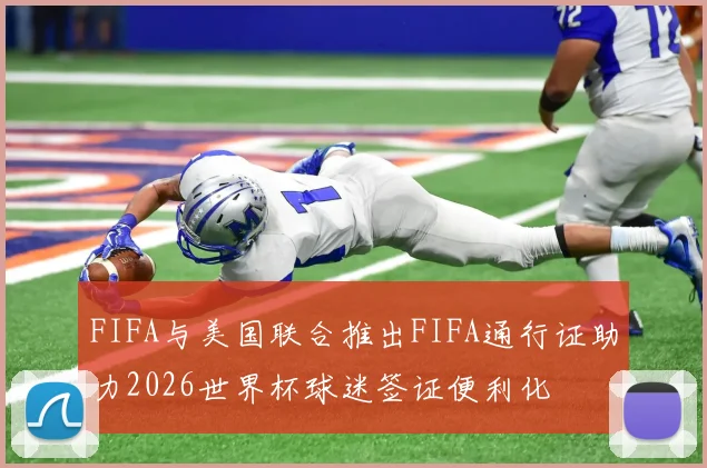 FIFA与美国联合推出FIFA通行证助力2026世界杯球迷签证便利化