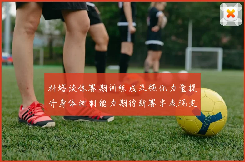 科塔谈休赛期训练成果强化力量提升身体控制能力期待新赛季表现变化