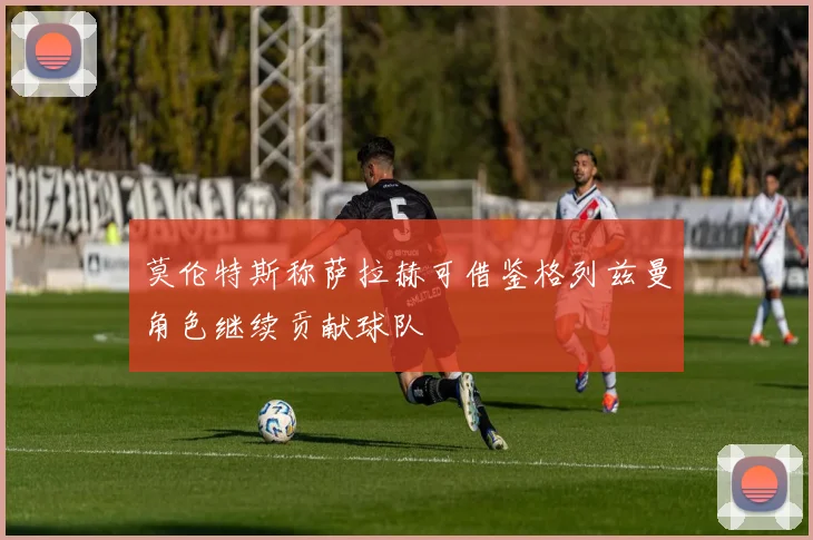莫伦特斯称萨拉赫可借鉴格列兹曼角色继续贡献球队