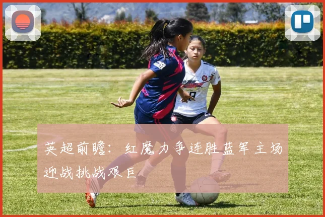 英超前瞻：红魔力争连胜蓝军主场迎战挑战艰巨