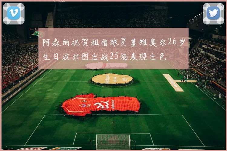 阿森纳祝贺租借球员基维奥尔26岁生日波尔图出战25场表现出色