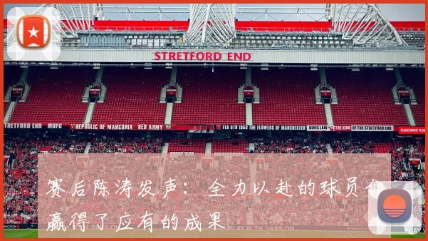 赛后陈涛发声：全力以赴的球员们赢得了应有的成果