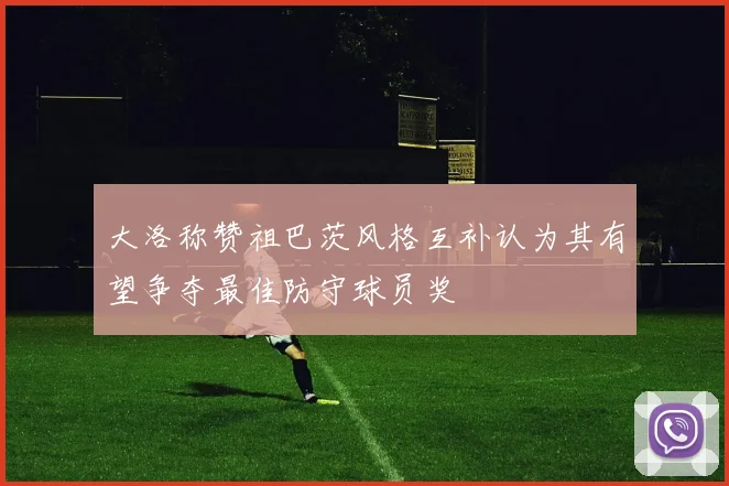大洛称赞祖巴茨风格互补认为其有望争夺最佳防守球员奖