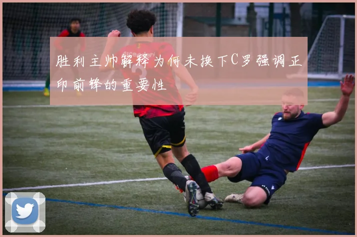 胜利主帅解释为何未换下C罗强调正印前锋的重要性