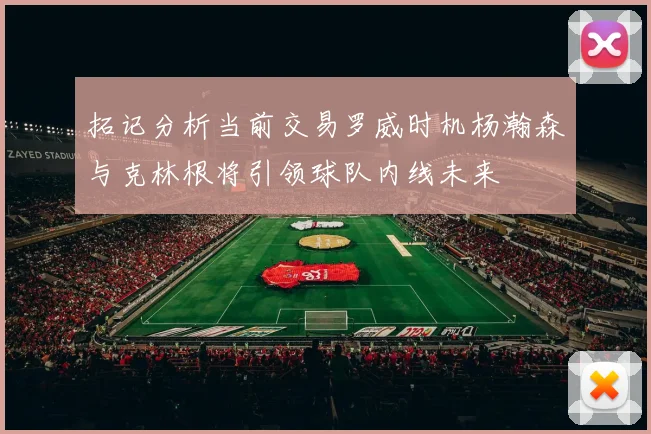 拓记分析当前交易罗威时机杨瀚森与克林根将引领球队内线未来
