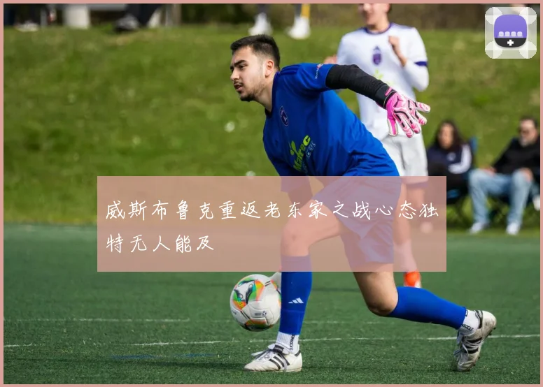 威斯布鲁克重返老东家之战心态独特无人能及