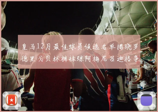 皇马12月最佳球员候选名单揭晓罗德里戈贝林裤袜琼阿梅尼吕迪格争夺荣誉