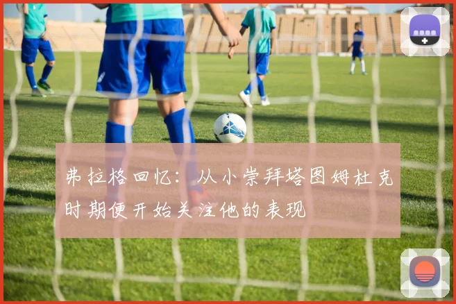 弗拉格回忆：从小崇拜塔图姆杜克时期便开始关注他的表现