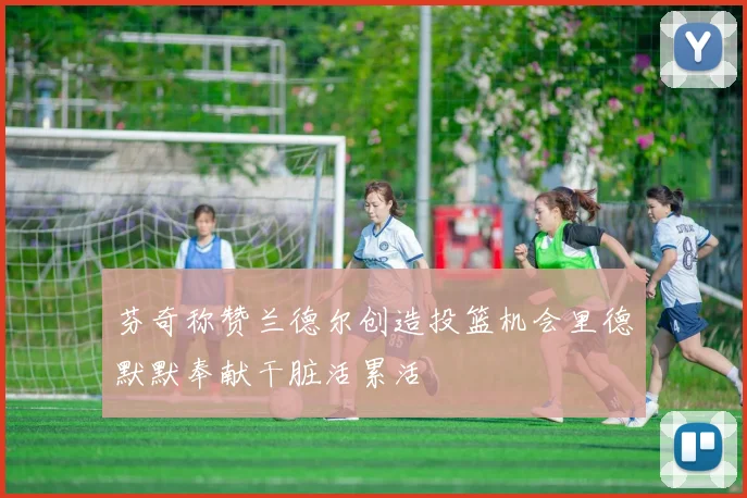 芬奇称赞兰德尔创造投篮机会里德默默奉献干脏活累活