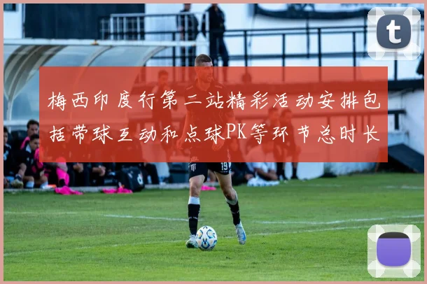 梅西印度行第二站精彩活动安排包括带球互动和点球PK等环节总时长80分钟
