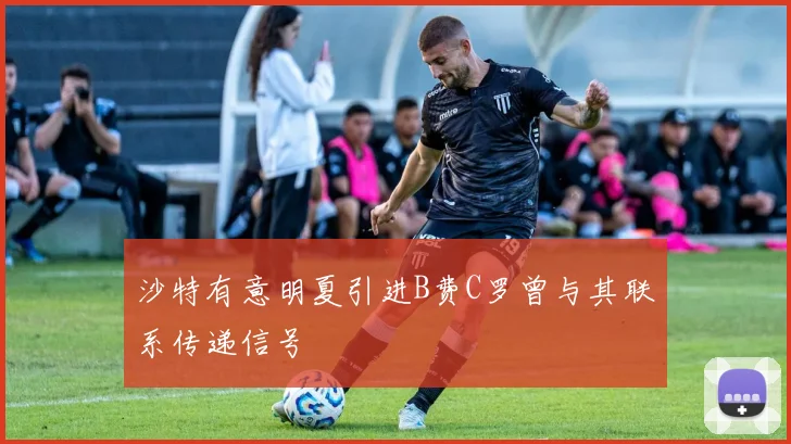 沙特有意明夏引进B费C罗曾与其联系传递信号
