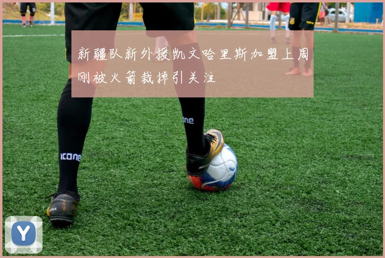 新疆队新外援凯文哈里斯加盟上周刚被火箭裁掉引关注