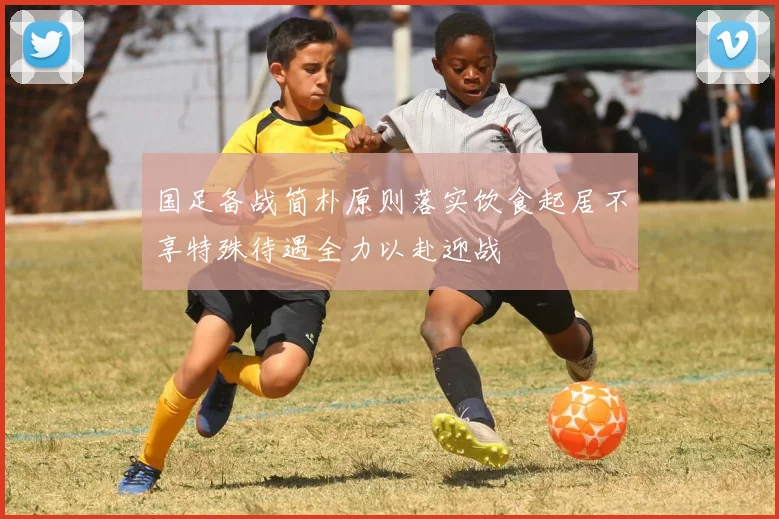 国足备战简朴原则落实饮食起居不享特殊待遇全力以赴迎战