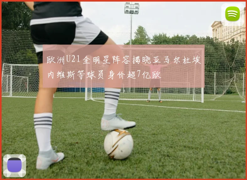 欧洲U21全明星阵容揭晓亚马尔杜埃内维斯等球员身价超7亿欧