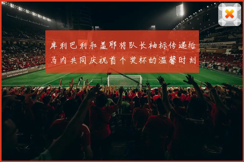 库利巴利和盖耶将队长袖标传递给马内共同庆祝首个奖杯的温馨时刻