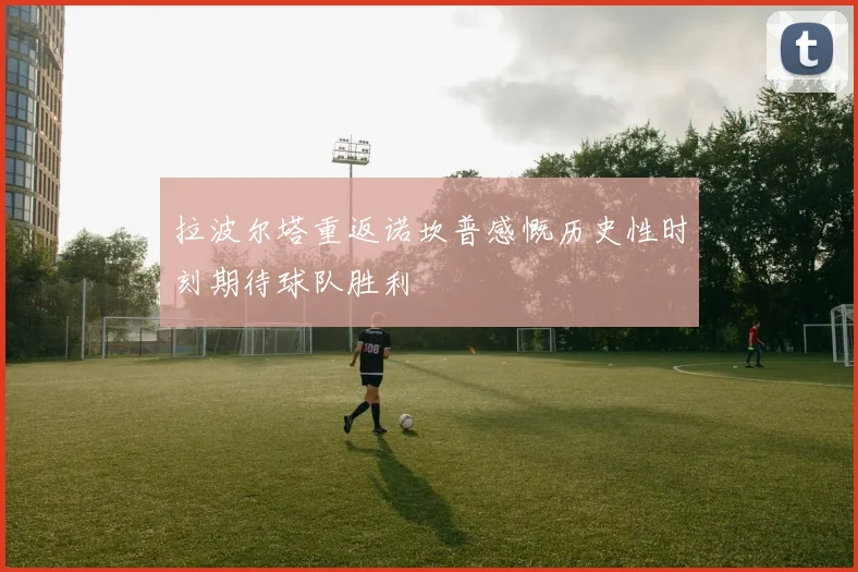 拉波尔塔重返诺坎普感慨历史性时刻期待球队胜利