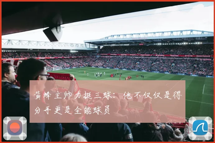 黄蜂主帅力挺三球：他不仅仅是得分手更是全能球员