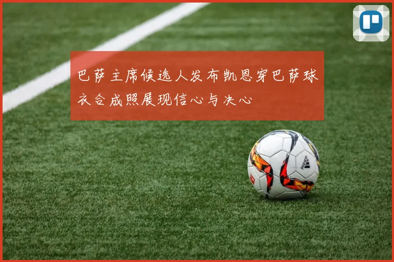 巴萨主席候选人发布凯恩穿巴萨球衣合成照展现信心与决心