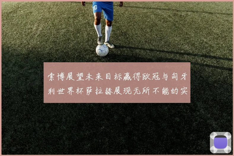 索博展望未来目标赢得欧冠与匈牙利世界杯萨拉赫展现无所不能的实力