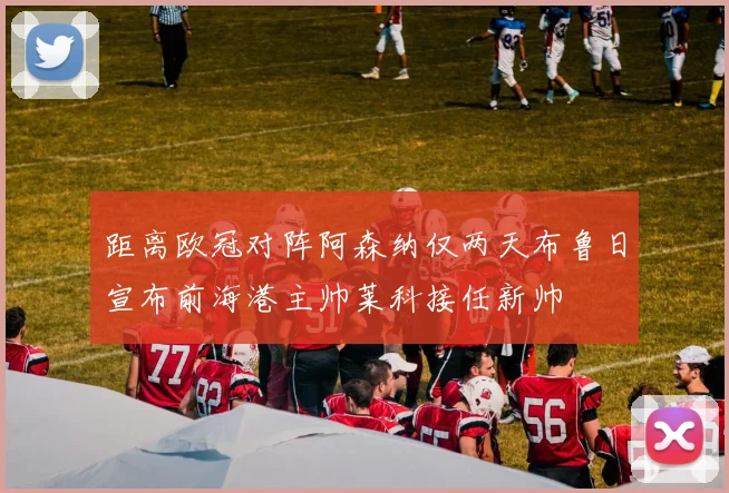 距离欧冠对阵阿森纳仅两天布鲁日宣布前海港主帅莱科接任新帅