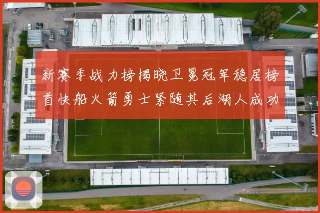新赛季战力榜揭晓卫冕冠军稳居榜首快船火箭勇士紧随其后湖人成功跻身前十