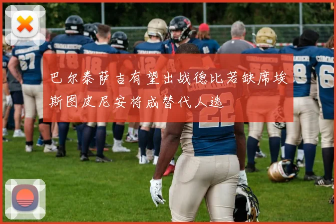 巴尔泰萨吉有望出战德比若缺席埃斯图皮尼安将成替代人选
