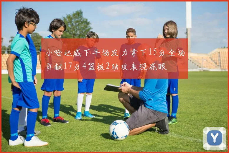 小哈达威下半场发力拿下15分全场贡献17分4篮板2助攻表现亮眼