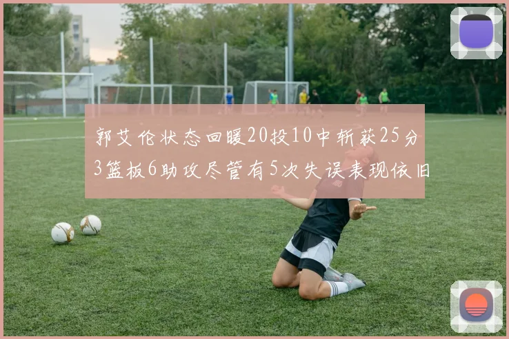 郭艾伦状态回暖20投10中斩获25分3篮板6助攻尽管有5次失误表现依旧可圈可点