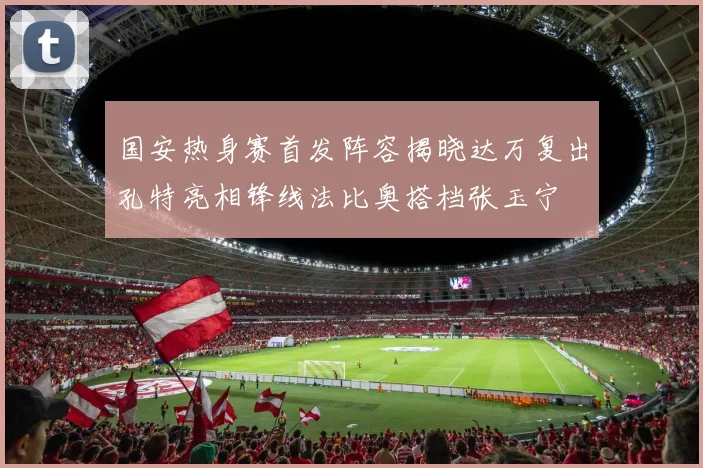 国安热身赛首发阵容揭晓达万复出孔特亮相锋线法比奥搭档张玉宁