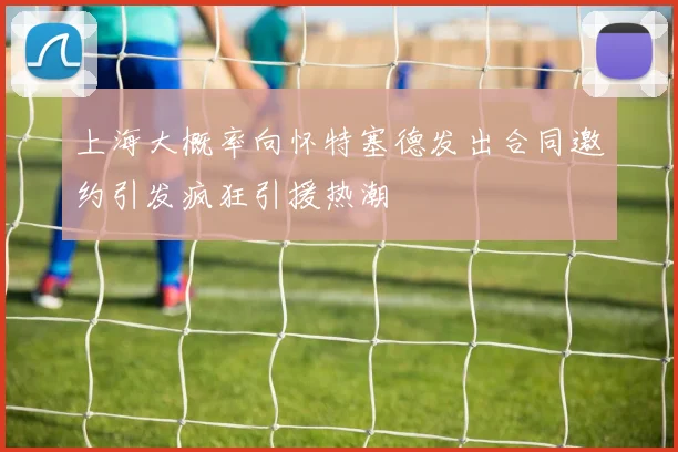 上海大概率向怀特塞德发出合同邀约引发疯狂引援热潮