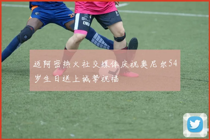 迈阿密热火社交媒体庆祝奥尼尔54岁生日送上诚挚祝福