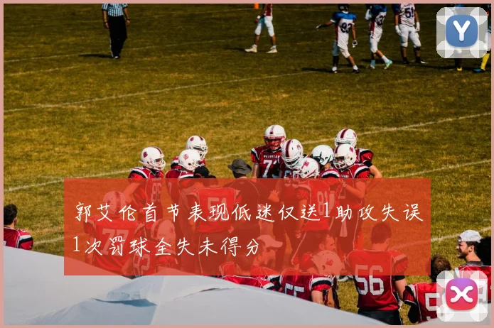 郭艾伦首节表现低迷仅送1助攻失误1次罚球全失未得分